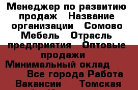 Менеджер по развитию продаж › Название организации ­ Сомово-Мебель › Отрасль предприятия ­ Оптовые продажи › Минимальный оклад ­ 25 000 - Все города Работа » Вакансии   . Томская обл.,Кедровый г.